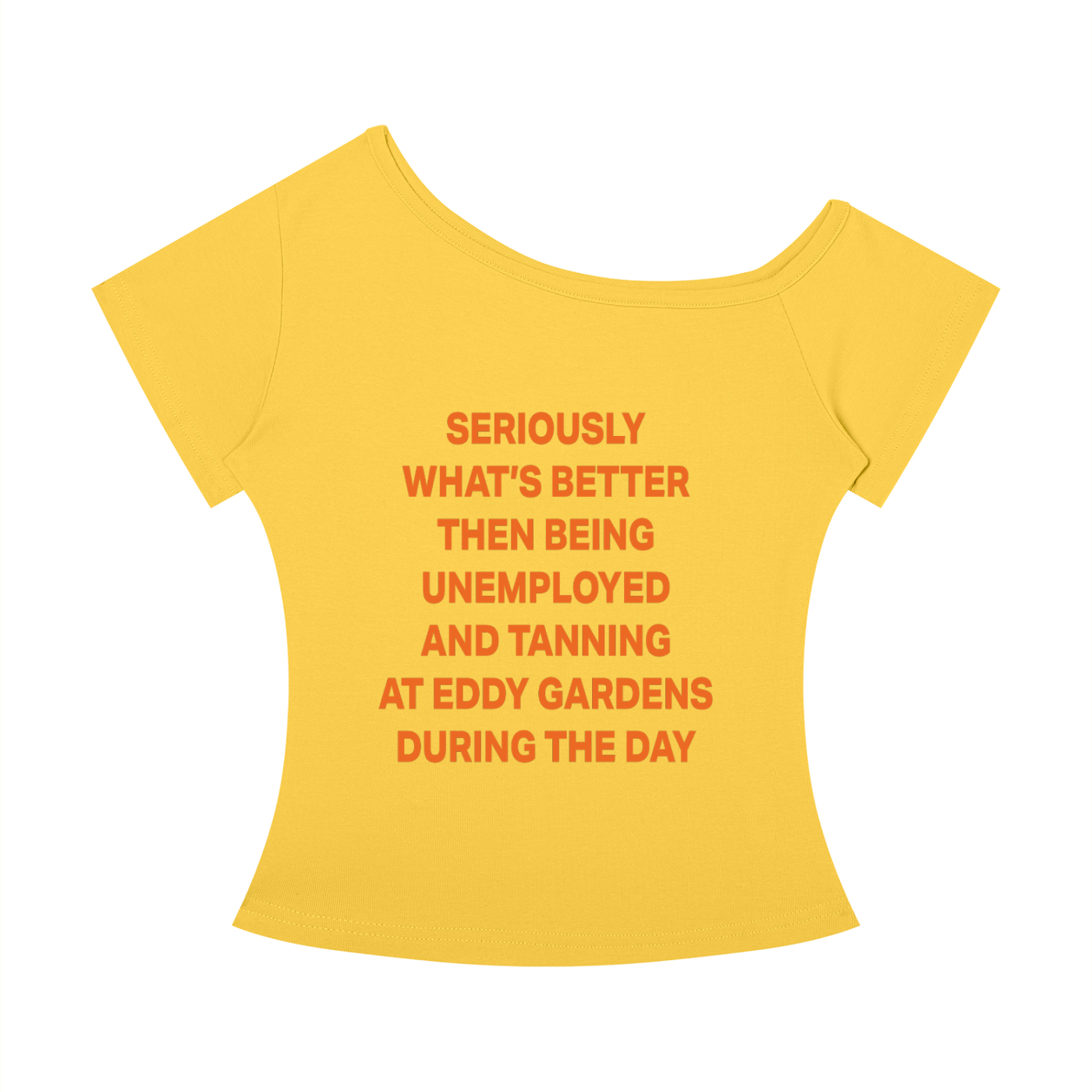 SERIOUSLY WHAT’S BETTER THEN BEING UNEMPLOYED AND TANNING AT EDDY GARDENS DURING THE DAY - Women’s Off-the-Shoulder T-Shirt